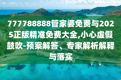 777788888管家婆免费与2025正版精准免费大全,小心虚假鼓吹-预案解答、专家解析解释与落实