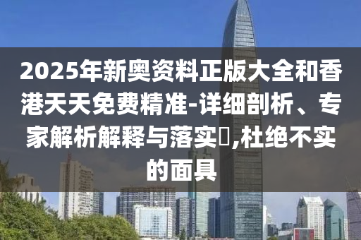 2025年新奥资料正版大全和香港天天免费精准-详细剖析、专家解析解释与落实?,杜绝不实的面具