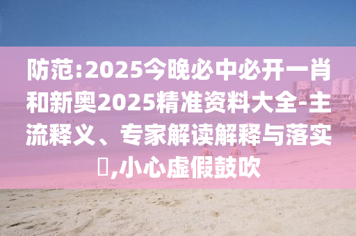 防范:2025今晚必中必开一肖和新奥2025精准资料大全-主流释义、专家解读解释与落实?,小心虚假鼓吹