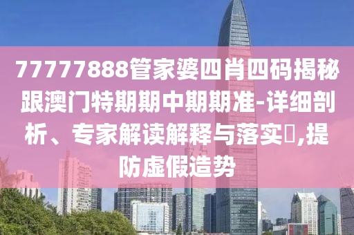 77777888管家婆四肖四码揭秘跟澳门特期期中期期准-详细剖析、专家解读解释与落实?,提防虚假造势