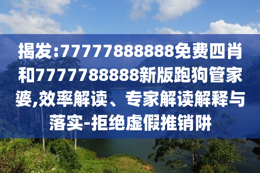 揭发:77777888888免费四肖和7777788888新版跑狗管家婆,效率解读、专家解读解释与落实-拒绝虚假推销阱
