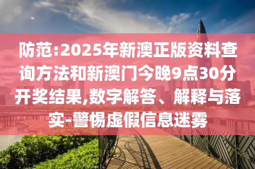 防范:2025年新澳正版资料查询方法和新澳门今晚9点30分开奖结果,数字解答、解释与落实-警惕虚假信息迷雾