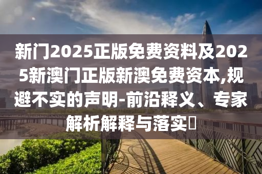 新门2025正版免费资料及2025新澳门正版新澳免费资本,规避不实的声明-前沿释义、专家解析解释与落实?