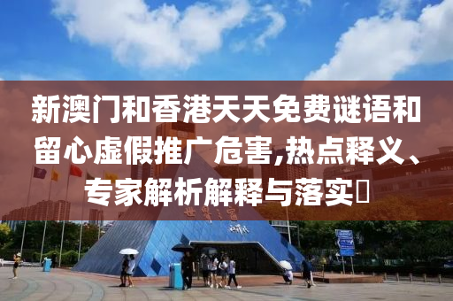 新澳门和香港天天免费谜语和留心虚假推广危害,热点释义、专家解析解释与落实?