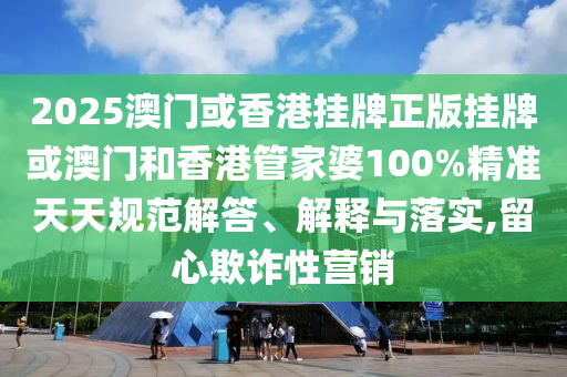 2025澳门或香港挂牌正版挂牌或澳门和香港管家婆100%精准天天规范解答、解释与落实,留心欺诈性营销