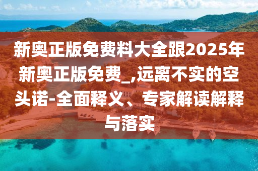 新奥正版免费料大全跟2025年新奥正版免费_,远离不实的空头诺-全面释义、专家解读解释与落实