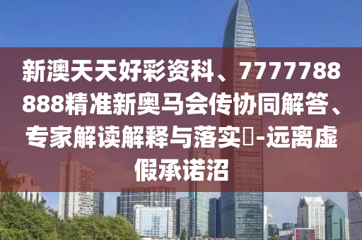 新澳天天好彩资科、7777788888精准新奥马会传协同解答、专家解读解释与落实?-远离虚假承诺沼