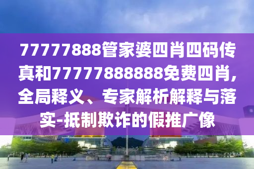 77777888管家婆四肖四码传真和77777888888免费四肖,全局释义、专家解析解释与落实-抵制欺诈的假推广像