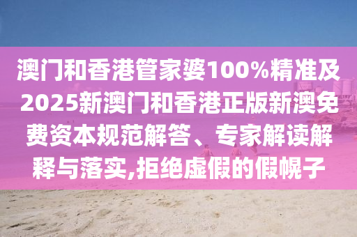 澳门和香港管家婆100%精准及2025新澳门和香港正版新澳免费资本规范解答、专家解读解释与落实,拒绝虚假的假幌子