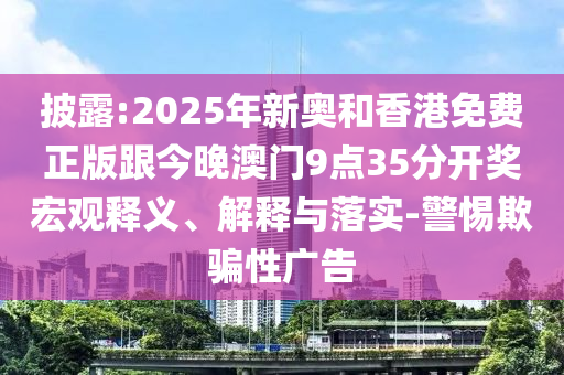 披露:2025年新奥和香港免费正版跟今晚澳门9点35分开奖宏观释义、解释与落实-警惕欺骗性广告
