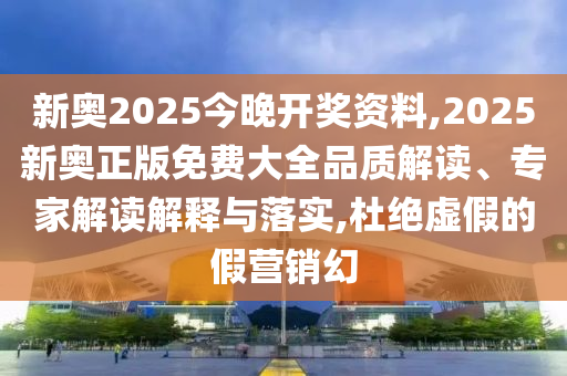 新奥2025今晚开奖资料,2025新奥正版免费大全品质解读、专家解读解释与落实,杜绝虚假的假营销幻
