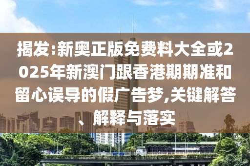 揭发:新奥正版免费料大全或2025年新澳门跟香港期期准和留心误导的假广告梦,关键解答、解释与落实