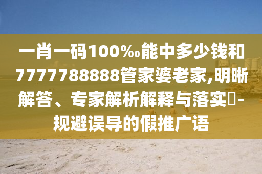 一肖一码100‰能中多少钱和7777788888管家婆老家,明晰解答、专家解析解释与落实?-规避误导的假推广语