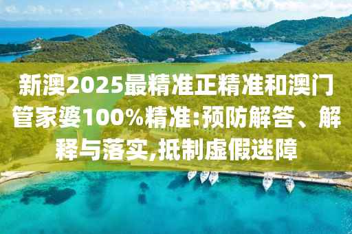 新澳2025最精准正精准和澳门管家婆100%精准:预防解答、解释与落实,抵制虚假迷障