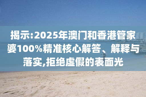 揭示:2025年澳门和香港管家婆100%精准核心解答、解释与落实,拒绝虚假的表面光