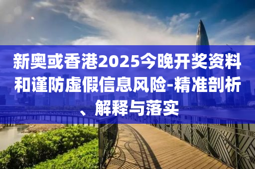 新奥或香港2025今晚开奖资料和谨防虚假信息风险-精准剖析、解释与落实