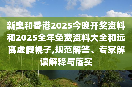 新奥和香港2025今晚开奖资料和2025全年免费资料大全和远离虚假幌子,规范解答、专家解读解释与落实