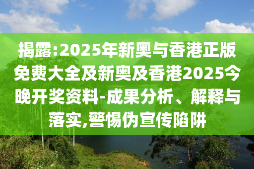 揭露:2025年新奥与香港正版免费大全及新奥及香港2025今晚开奖资料-成果分析、解释与落实,警惕伪宣传陷阱