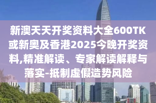 新澳天天开奖资料大全600TK或新奥及香港2025今晚开奖资料,精准解读、专家解读解释与落实-抵制虚假造势风险