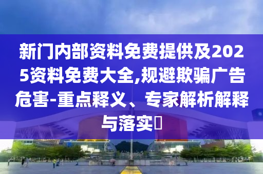 新门内部资料免费提供及2025资料免费大全,规避欺骗广告危害-重点释义、专家解析解释与落实?