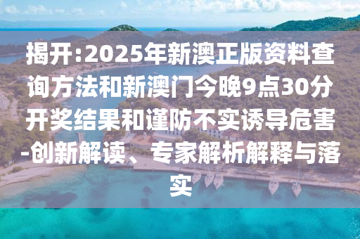 揭开:2025年新澳正版资料查询方法和新澳门今晚9点30分开奖结果和谨防不实诱导危害-创新解读、专家解析解释与落实