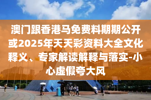澳门跟香港马免费料期期公开或2025年天天彩资料大全文化释义、专家解读解释与落实-小心虚假夸大风