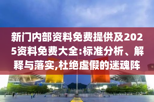 新门内部资料免费提供及2025资料免费大全:标准分析、解释与落实,杜绝虚假的迷魂阵