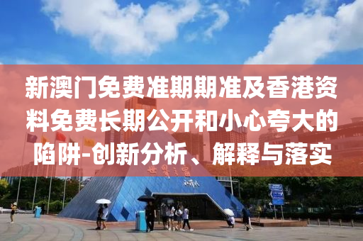 新澳门免费准期期准及香港资料免费长期公开和小心夸大的陷阱-创新分析、解释与落实
