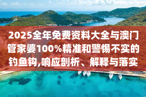 2025全年免费资料大全与澳门管家婆100%精准和警惕不实的钓鱼钩,响应剖析、解释与落实