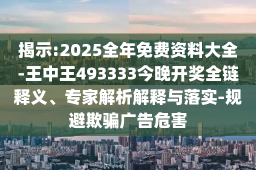 揭示:2025全年免费资料大全-王中王493333今晚开奖全链释义、专家解析解释与落实-规避欺骗广告危害