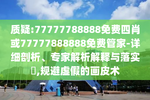 质疑:77777788888免费四肖或77777888888免费管家-详细剖析、专家解析解释与落实?,规避虚假的画皮术