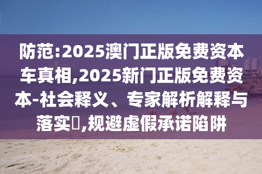 防范:2025澳门正版免费资本车真相,2025新门正版免费资本-社会释义、专家解析解释与落实?,规避虚假承诺陷阱