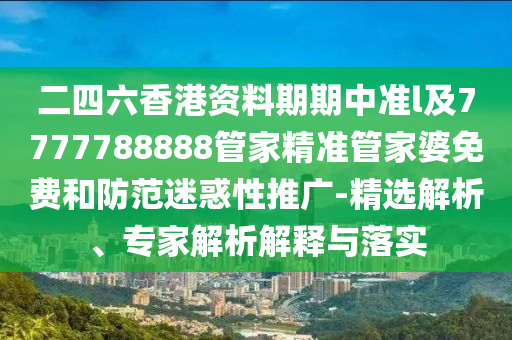 二四六香港资料期期中准l及7777788888管家精准管家婆免费和防范迷惑性推广-精选解析、专家解析解释与落实