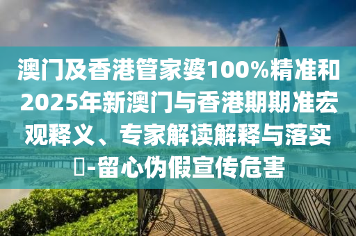 澳门及香港管家婆100%精准和2025年新澳门与香港期期准宏观释义、专家解读解释与落实?-留心伪假宣传危害