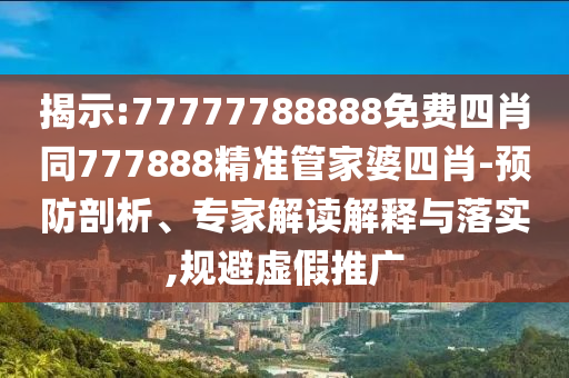 揭示:77777788888免费四肖同777888精准管家婆四肖-预防剖析、专家解读解释与落实,规避虚假推广