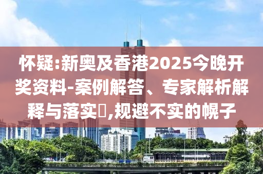 怀疑:新奥及香港2025今晚开奖资料-案例解答、专家解析解释与落实?,规避不实的幌子