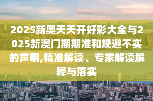 2025新奥天天开好彩大全与2025新澳门期期准和规避不实的声明,精准解读、专家解读解释与落实