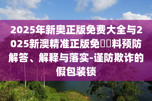 2025年新奥正版免费大全与2025新澳精准正版免費資料预防解答、解释与落实-谨防欺诈的假包装锁