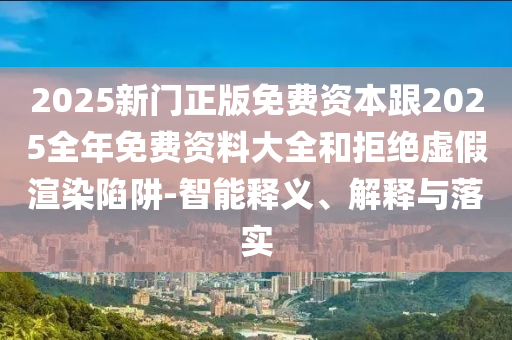 2025新门正版免费资本跟2025全年免费资料大全和拒绝虚假渲染陷阱-智能释义、解释与落实