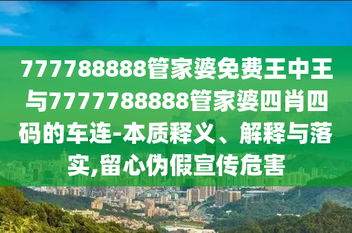 777788888管家婆免费王中王与7777788888管家婆四肖四码的车连-本质释义、解释与落实,留心伪假宣传危害