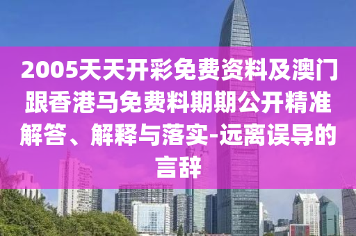 2005天天开彩免费资料及澳门跟香港马免费料期期公开精准解答、解释与落实-远离误导的言辞