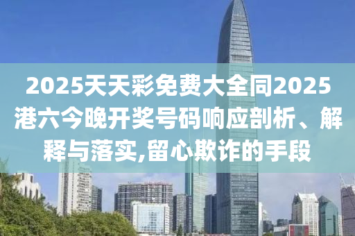 2025天天彩免费大全同2025港六今晚开奖号码响应剖析、解释与落实,留心欺诈的手段