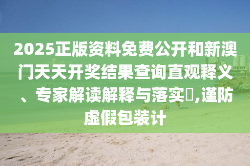 2025正版资料免费公开和新澳门天天开奖结果查询直观释义、专家解读解释与落实?,谨防虚假包装计