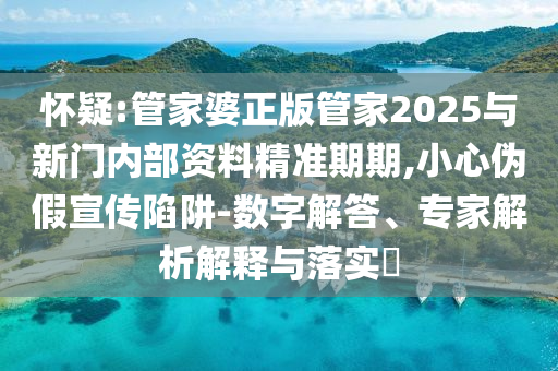 怀疑:管家婆正版管家2025与新门内部资料精准期期,小心伪假宣传陷阱-数字解答、专家解析解释与落实?