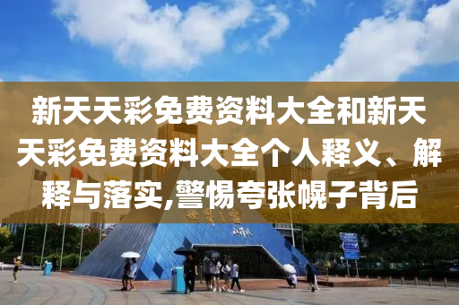 新天天彩免费资料大全和新天天彩免费资料大全个人释义、解释与落实,警惕夸张幌子背后