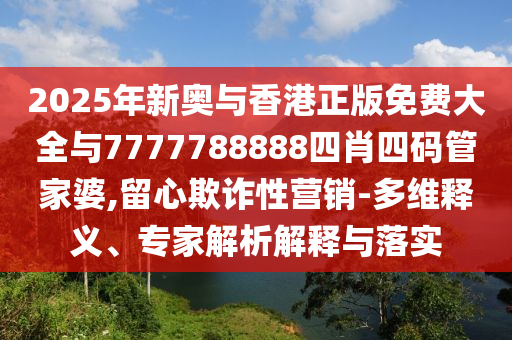 2025年新奥与香港正版免费大全与7777788888四肖四码管家婆,留心欺诈性营销-多维释义、专家解析解释与落实