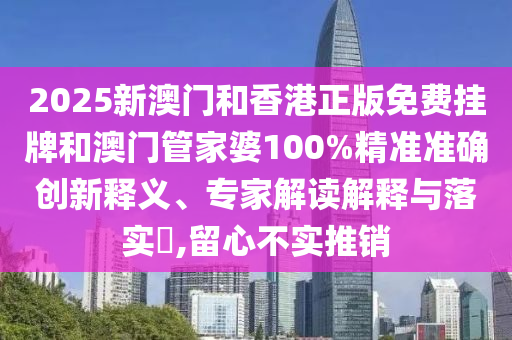 2025新澳门和香港正版免费挂牌和澳门管家婆100%精准准确创新释义、专家解读解释与落实?,留心不实推销