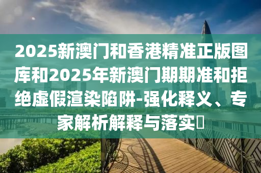 2025新澳门和香港精准正版图库和2025年新澳门期期准和拒绝虚假渲染陷阱-强化释义、专家解析解释与落实?