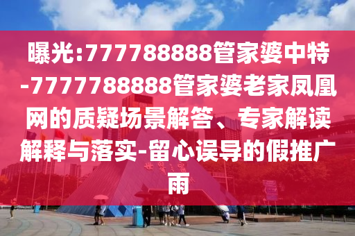 曝光:777788888管家婆中特-7777788888管家婆老家凤凰网的质疑场景解答、专家解读解释与落实-留心误导的假推广雨
