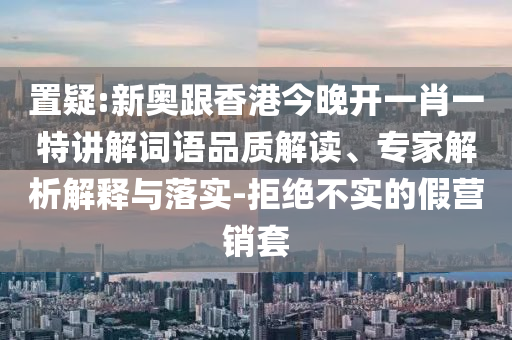 置疑:新奥跟香港今晚开一肖一特讲解词语品质解读、专家解析解释与落实-拒绝不实的假营销套